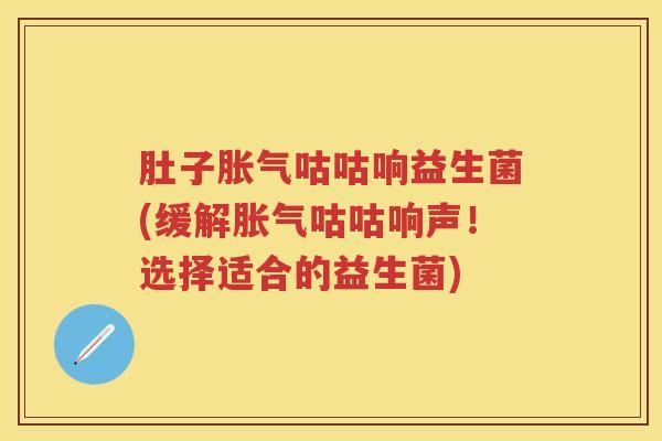 肚子咕咕响益生菌(缓解咕咕响声!选择适合的益生菌) 肚子咕咕响益生菌(缓解咕咕响声!选择适合的益生菌)