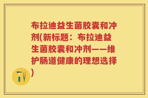 布拉迪益生菌胶囊和冲剂(新标题:布拉迪益生菌胶囊和冲剂——维护肠道健康的理想选择) 布拉迪益生菌胶囊和冲剂(新标题:布拉迪益生菌胶囊和冲剂——维护肠道健康的理想选择)