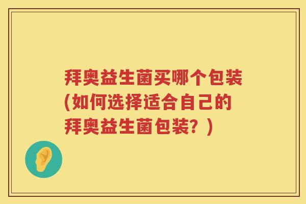 拜奥益生菌买哪个包装(如何选择适合自己的拜奥益生菌包装?) 拜奥益生菌买哪个包装(如何选择适合自己的拜奥益生菌包装?)