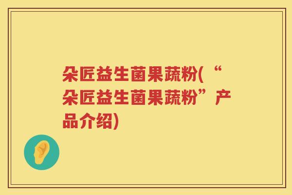 朵匠益生菌果蔬粉(“朵匠益生菌果蔬粉”产品介绍) 朵匠益生菌果蔬粉(“朵匠益生菌果蔬粉”产品介绍)