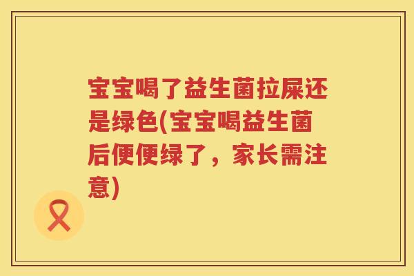 宝宝喝了益生菌拉屎还是绿色(宝宝喝益生菌后便便绿了,家长需注意) 宝宝喝了益生菌拉屎还是绿色(宝宝喝益生菌后便便绿了,家长需注意)