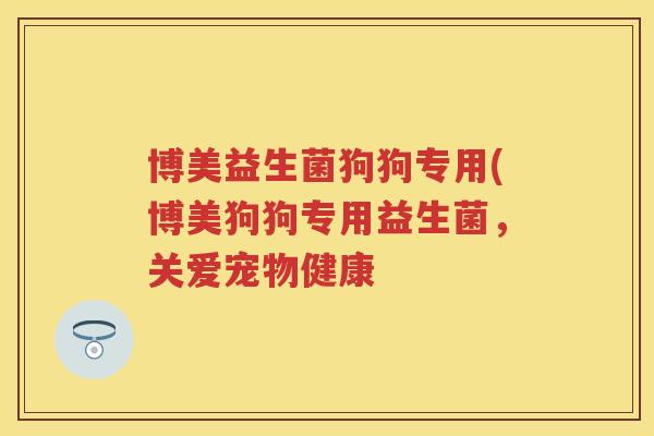 博美益生菌狗狗专用(博美狗狗专用益生菌，关爱宠物健康