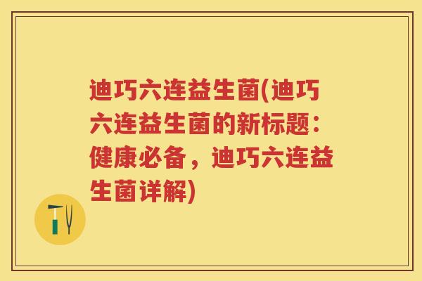 迪巧六连益生菌(迪巧六连益生菌的新标题:健康必备,迪巧六连益生菌详解) 迪巧六连益生菌(迪巧六连益生菌的新标题:健康必备,迪巧六连益生菌详解)