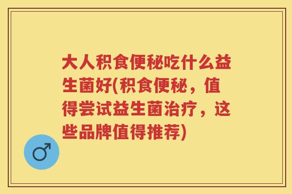 大人积食吃什么益生菌好(积食,值得尝试益生菌,这些品牌值得推荐) 大人积食吃什么益生菌好(积食,值得尝试益生菌,这些品牌值得推荐)