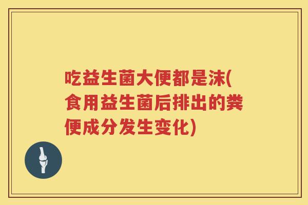 吃益生菌大便都是沫(食用益生菌后排出的粪便成分发生变化) 吃益生菌大便都是沫(食用益生菌后排出的粪便成分发生变化)
