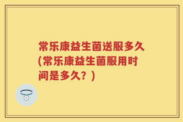 常乐康益生菌送服多久(常乐康益生菌服用时间是多久?) 常乐康益生菌送服多久(常乐康益生菌服用时间是多久?)