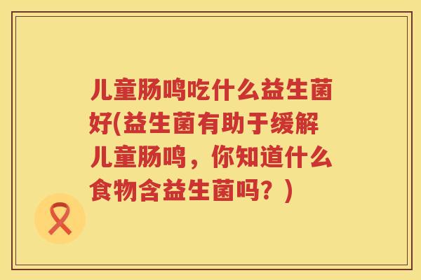 儿童肠鸣吃什么益生菌好(益生菌有助于缓解儿童肠鸣,你知道什么食物含益生菌吗?) 儿童肠鸣吃什么益生菌好(益生菌有助于缓解儿童肠鸣,你知道什么食物含益生菌吗?)