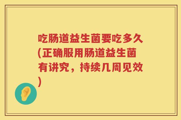 吃肠道益生菌要吃多久(正确服用肠道益生菌有讲究，持续几周见效)