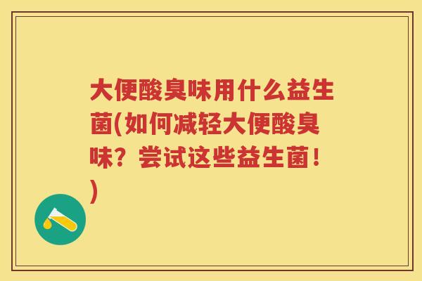 大便酸臭味用什么益生菌(如何减轻大便酸臭味?尝试这些益生菌!) 大便酸臭味用什么益生菌(如何减轻大便酸臭味?尝试这些益生菌!)