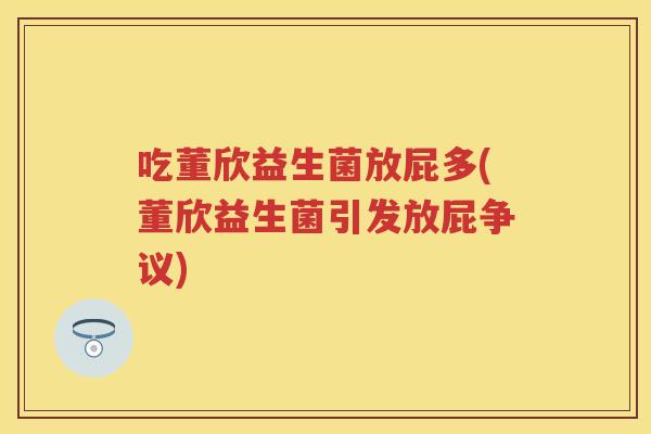 吃董欣益生菌放屁多(董欣益生菌引发放屁争议) 吃董欣益生菌放屁多(董欣益生菌引发放屁争议)