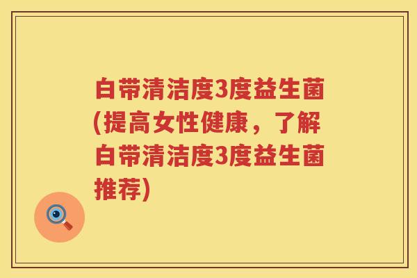 白带清洁度3度益生菌(提高女性健康,了解白带清洁度3度益生菌推荐) 白带清洁度3度益生菌(提高女性健康,了解白带清洁度3度益生菌推荐)