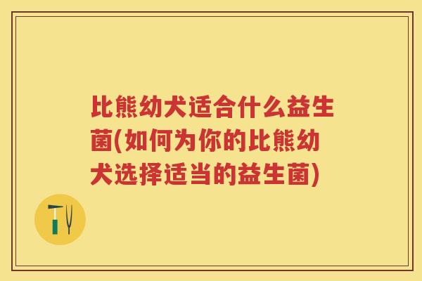 比熊幼犬适合什么益生菌(如何为你的比熊幼犬选择适当的益生菌) 比熊幼犬适合什么益生菌(如何为你的比熊幼犬选择适当的益生菌)