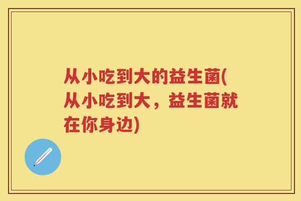 从小吃到大的益生菌(从小吃到大，益生菌就在你身边)