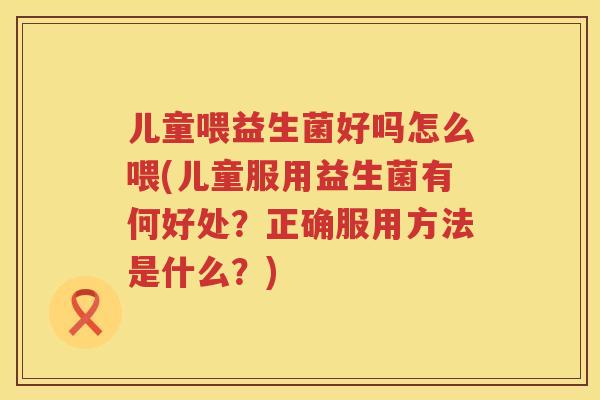 儿童喂益生菌好吗怎么喂(儿童服用益生菌有何好处?正确服用方法是什么?) 儿童喂益生菌好吗怎么喂(儿童服用益生菌有何好处?正确服用方法是什么?)