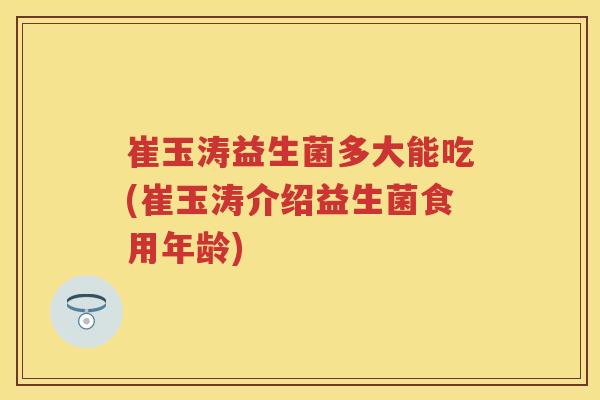 崔玉涛益生菌多大能吃(崔玉涛介绍益生菌食用年龄) 崔玉涛益生菌多大能吃(崔玉涛介绍益生菌食用年龄)