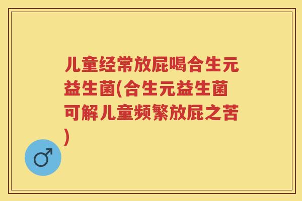 儿童经常放屁喝合生元益生菌(合生元益生菌可解儿童频繁放屁之苦)