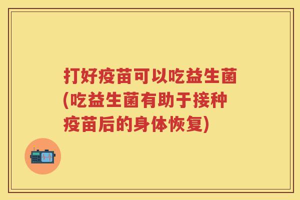 打好疫苗可以吃益生菌(吃益生菌有助于接种疫苗后的身体恢复) 打好疫苗可以吃益生菌(吃益生菌有助于接种疫苗后的身体恢复)