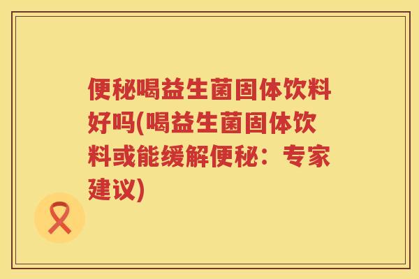 喝益生菌固体饮料好吗(喝益生菌固体饮料或能缓解:专家建议) 喝益生菌固体饮料好吗(喝益生菌固体饮料或能缓解:专家建议)