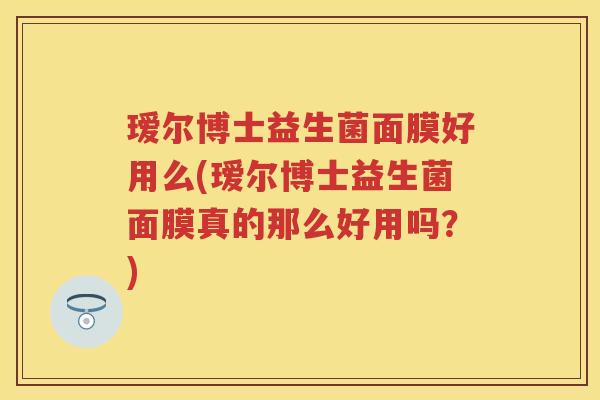 瑷尔博士益生菌面膜好用么(瑷尔博士益生菌面膜真的那么好用吗?) 瑷尔博士益生菌面膜好用么(瑷尔博士益生菌面膜真的那么好用吗?)