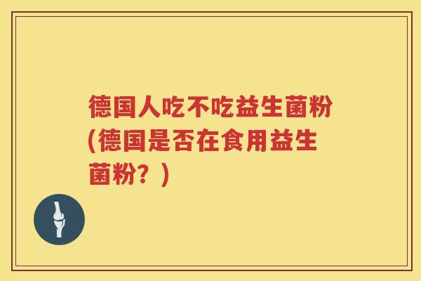 德国人吃不吃益生菌粉(德国是否在食用益生菌粉？)