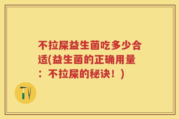 不拉屎益生菌吃多少合适(益生菌的正确用量:不拉屎的秘诀!) 不拉屎益生菌吃多少合适(益生菌的正确用量:不拉屎的秘诀!)