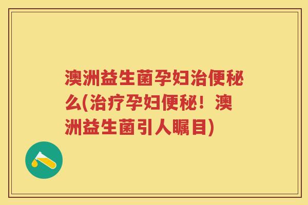 澳洲益生菌孕妇么(孕妇!澳洲益生菌引人瞩目) 澳洲益生菌孕妇么(孕妇!澳洲益生菌引人瞩目)