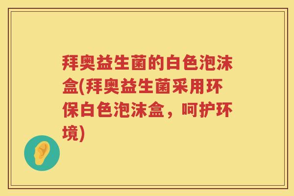 拜奥益生菌的白色泡沫盒(拜奥益生菌采用环保白色泡沫盒,呵护环境) 拜奥益生菌的白色泡沫盒(拜奥益生菌采用环保白色泡沫盒,呵护环境)