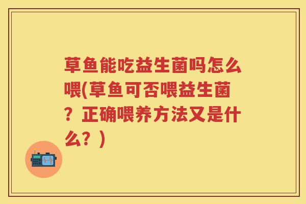 草鱼能吃益生菌吗怎么喂(草鱼可否喂益生菌?正确喂养方法又是什么?) 草鱼能吃益生菌吗怎么喂(草鱼可否喂益生菌?正确喂养方法又是什么?)