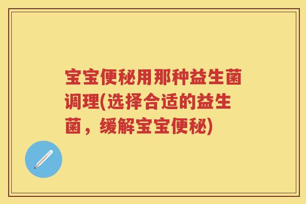 宝宝用那种益生菌调理(选择合适的益生菌,缓解宝宝) 宝宝用那种益生菌调理(选择合适的益生菌,缓解宝宝)