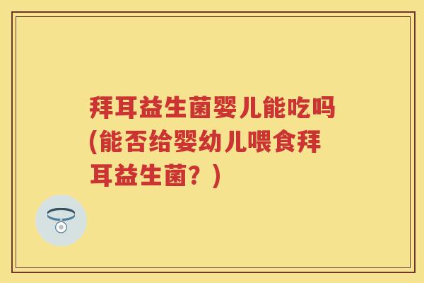 拜耳益生菌婴儿能吃吗(能否给婴幼儿喂食拜耳益生菌?) 拜耳益生菌婴儿能吃吗(能否给婴幼儿喂食拜耳益生菌?)