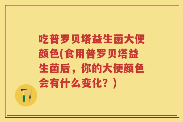 吃普罗贝塔益生菌大便颜色(食用普罗贝塔益生菌后，你的大便颜色会有什么变化？)