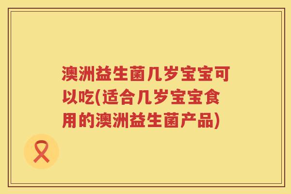 澳洲益生菌几岁宝宝可以吃(适合几岁宝宝食用的澳洲益生菌产品) 澳洲益生菌几岁宝宝可以吃(适合几岁宝宝食用的澳洲益生菌产品)