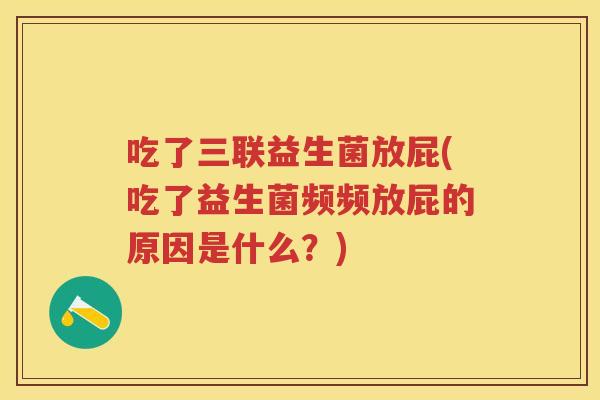 吃了三联益生菌放屁(吃了益生菌频频放屁的原因是什么?) 吃了三联益生菌放屁(吃了益生菌频频放屁的原因是什么?)