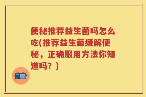 推荐益生菌吗怎么吃(推荐益生菌缓解,正确服用方法你知道吗?) 推荐益生菌吗怎么吃(推荐益生菌缓解,正确服用方法你知道吗?)