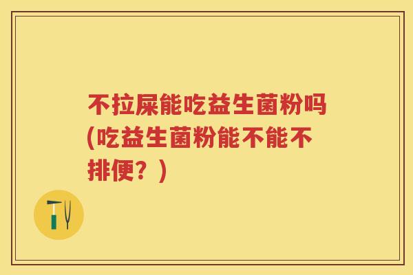 不拉屎能吃益生菌粉吗(吃益生菌粉能不能不排便？)