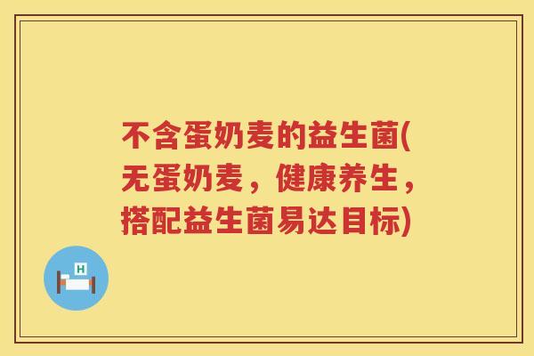 不含蛋奶麦的益生菌(无蛋奶麦,健康养生,搭配益生菌易达目标) 不含蛋奶麦的益生菌(无蛋奶麦,健康养生,搭配益生菌易达目标)