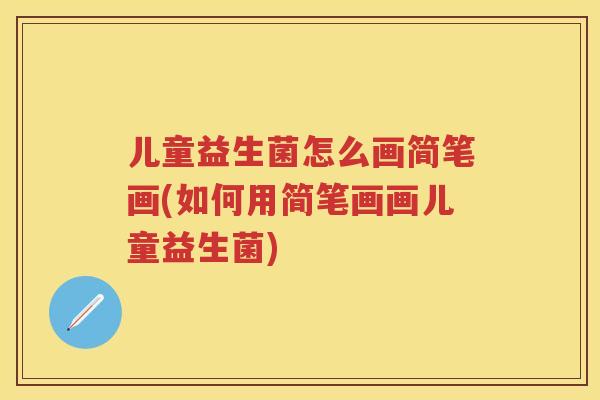 儿童益生菌怎么画简笔画(如何用简笔画画儿童益生菌)