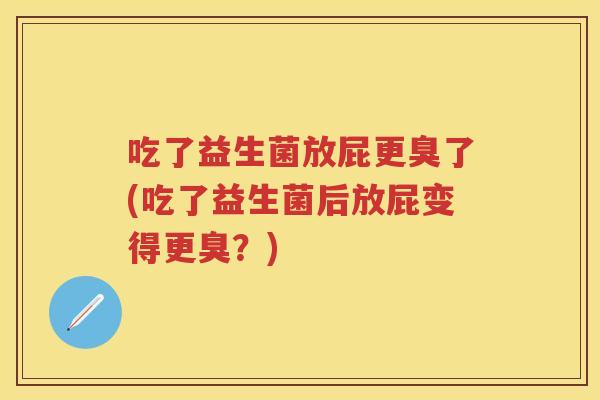 吃了益生菌放屁更臭了(吃了益生菌后放屁变得更臭?) 吃了益生菌放屁更臭了(吃了益生菌后放屁变得更臭?)