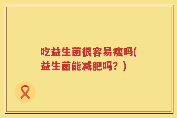 吃益生菌很容易瘦吗(益生菌能吗?) 吃益生菌很容易瘦吗(益生菌能吗?)