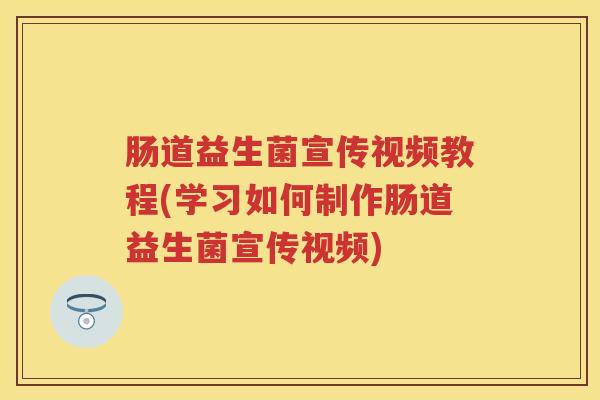 肠道益生菌宣传视频教程(学习如何制作肠道益生菌宣传视频) 肠道益生菌宣传视频教程(学习如何制作肠道益生菌宣传视频)