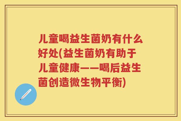 儿童喝益生菌奶有什么好处(益生菌奶有助于儿童健康——喝后益生菌创造微生物平衡) 儿童喝益生菌奶有什么好处(益生菌奶有助于儿童健康——喝后益生菌创造微生物平衡)