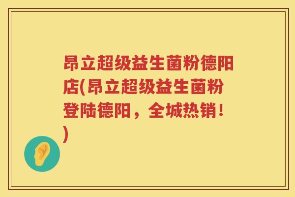 昂立超级益生菌粉德阳店(昂立超级益生菌粉登陆德阳,全城热销!) 昂立超级益生菌粉德阳店(昂立超级益生菌粉登陆德阳,全城热销!)