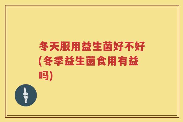 冬天服用益生菌好不好(冬季益生菌食用有益吗) 冬天服用益生菌好不好(冬季益生菌食用有益吗)