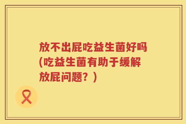 放不出屁吃益生菌好吗(吃益生菌有助于缓解放屁问题？)