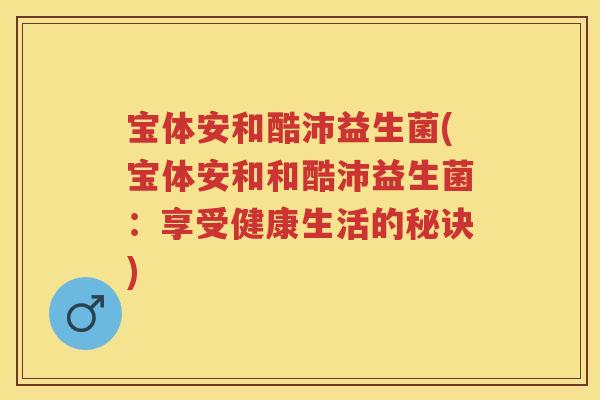 宝体安和酷沛益生菌(宝体安和和酷沛益生菌:享受健康生活的秘诀) 宝体安和酷沛益生菌(宝体安和和酷沛益生菌:享受健康生活的秘诀)