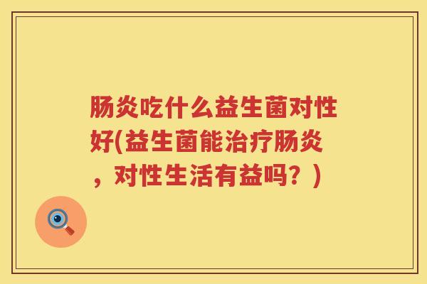 吃什么益生菌对性好(益生菌能,对性生活有益吗?) 吃什么益生菌对性好(益生菌能,对性生活有益吗?)