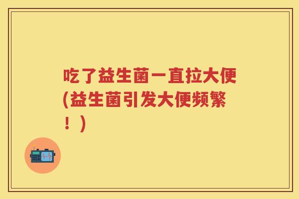 吃了益生菌一直拉大便(益生菌引发大便频繁!) 吃了益生菌一直拉大便(益生菌引发大便频繁!)