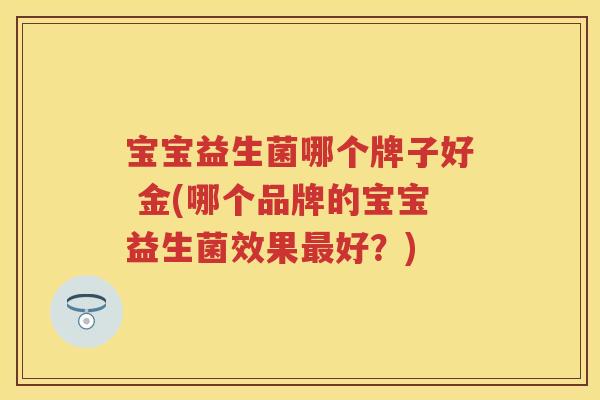 宝宝益生菌哪个牌子好 金(哪个品牌的宝宝益生菌效果好？)