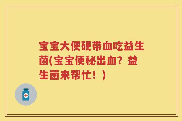 宝宝大便硬带吃益生菌(宝宝出?益生菌来帮忙!) 宝宝大便硬带吃益生菌(宝宝出?益生菌来帮忙!)