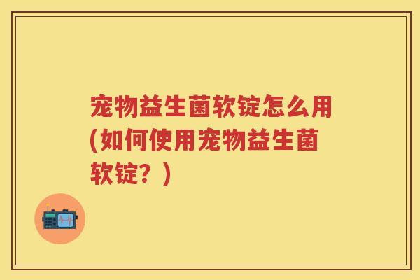 宠物益生菌软锭怎么用(如何使用宠物益生菌软锭?) 宠物益生菌软锭怎么用(如何使用宠物益生菌软锭?)
